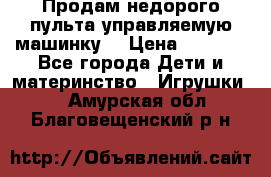 Продам недорого пульта управляемую машинку  › Цена ­ 4 500 - Все города Дети и материнство » Игрушки   . Амурская обл.,Благовещенский р-н